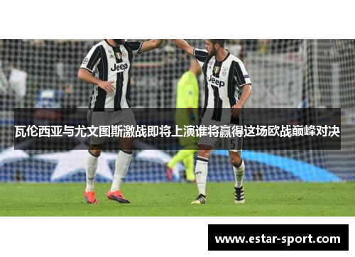 瓦伦西亚与尤文图斯激战即将上演谁将赢得这场欧战巅峰对决